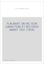 FLAUBERT. SA VIE, SON CARACTERE ET SES IDEES AVANT 1857. (1909)