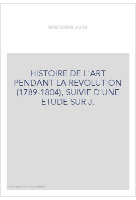 HISTOIRE DE L'ART PENDANT LA REVOLUTION (1789-1804), SUIVIE D'UNE ETUDE SUR J.