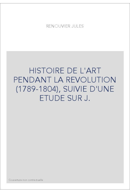 HISTOIRE DE L'ART PENDANT LA REVOLUTION (1789-1804), SUIVIE D'UNE ETUDE SUR J.