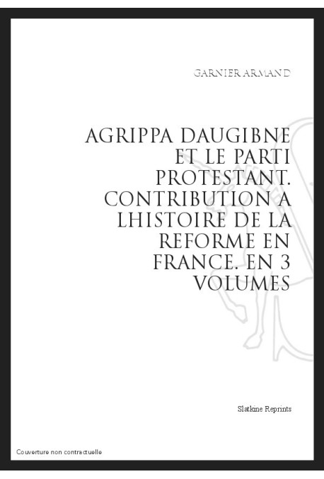 AGRIPPA D'AUBIGNÉ ET LE PARTI PROTESTANT  CONTRIBUTION À L'HISTOIRE DE LA RÉFORME EN FRANCE