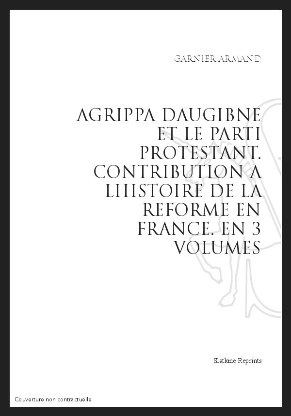 AGRIPPA D'AUBIGNÉ ET LE PARTI PROTESTANT  CONTRIBUTION À L'HISTOIRE DE LA RÉFORME EN FRANCE