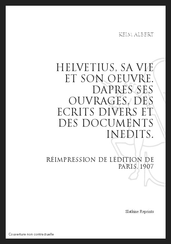 HELVETIUS, SA VIE ET SON OEUVRE D'APRES SES OUVRAGES, DES ECRITS DIVERS ET DES DOCUMENTS INEDITS