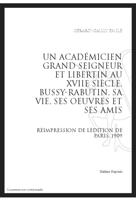 UN ACADÉMICIEN GRAND SEIGNEUR ET LIBERTIN AU XVIIE SIÈCLE : BUSSY-RABUTIN, SA VIE, SES OEUVRES ET SES AMIS
