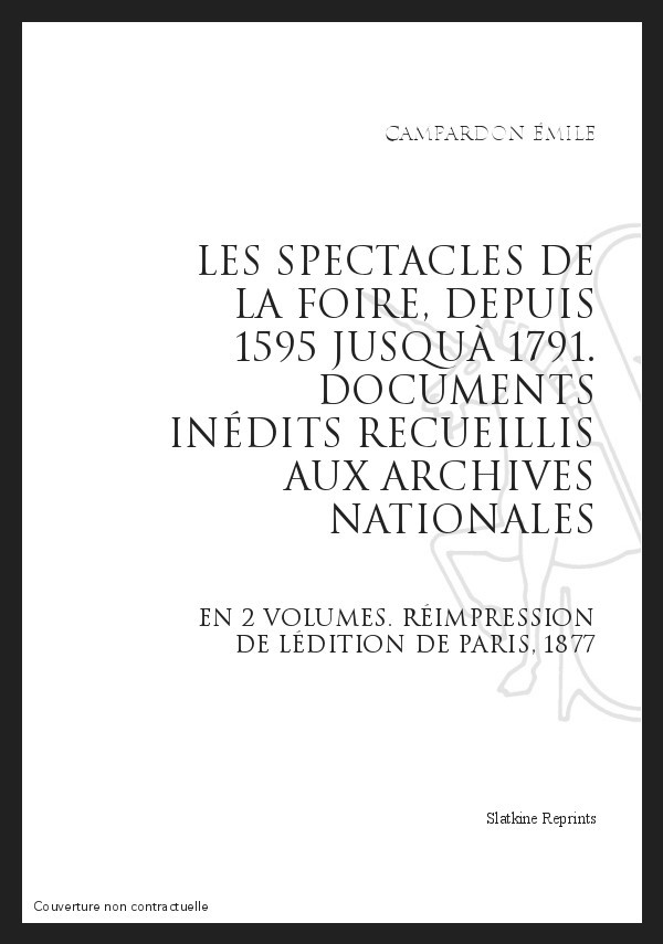 LES SPECTACLES DE LA FOIRE, DEPUIS 1595 JUSQU'À 1791 DOCUMENTS INÉDITS RECUEILLIS AUX ARCHIVES NATIONALES
