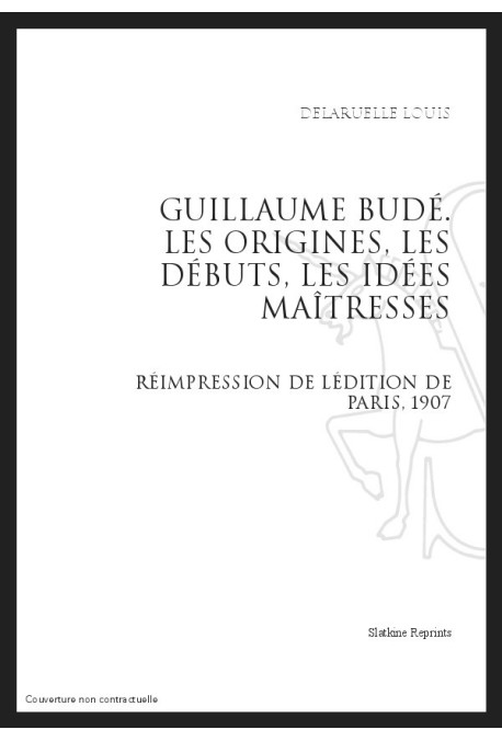 GUILLAUME BUDÉ. LES ORIGINES, LES DÉBUTS, LES IDÉES MAÎTRESSES