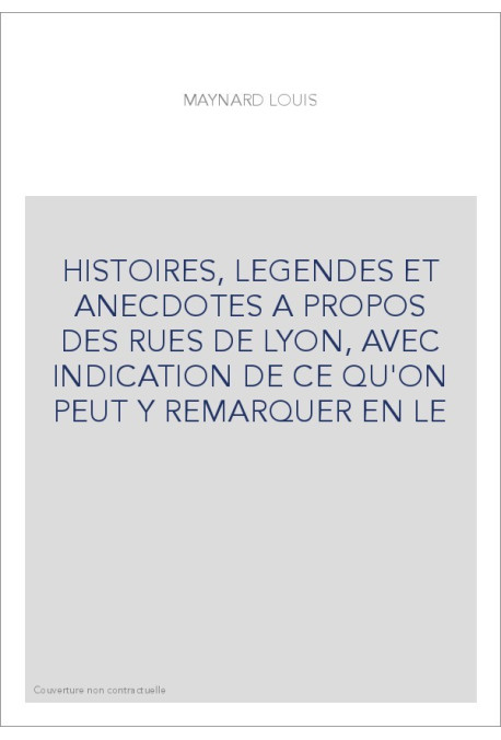 HISTOIRES, LEGENDES ET ANECDOTES A PROPOS DES RUES DE LYON, AVEC INDICATION DE CE QU'ON PEUT Y REMARQUER EN L