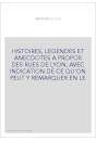 HISTOIRES, LEGENDES ET ANECDOTES A PROPOS DES RUES DE LYON, AVEC INDICATION DE CE QU'ON PEUT Y REMARQUER EN L