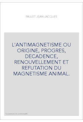 L'ANTIMAGNETISME OU ORIGINE, PROGRES, DECADENCE, RENOUVELLEMENT ET REFUTATION DU MAGNETISME ANIMAL.