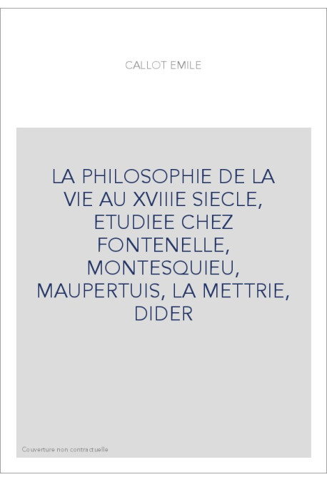 LA PHILOSOPHIE DE LA VIE AU XVIIIE SIECLE, ETUDIEE CHEZ FONTENELLE, MONTESQUIEU, MAUPERTUIS, LA METTRIE, DIDER
