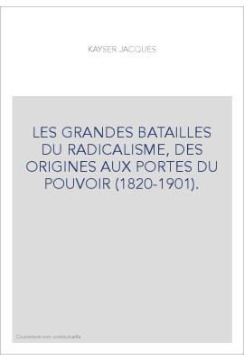 LES GRANDES BATAILLES DU RADICALISME, DES ORIGINES AUX PORTES DU POUVOIR (1820-1901).