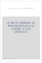 LE PACTE GENERAL DE RENONCIATION A LA GUERRE. ETUDE JURIDIQUE.