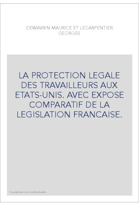 LA PROTECTION LEGALE DES TRAVAILLEURS AUX ETATS-UNIS. AVEC EXPOSE COMPARATIF DE LA LEGISLATION FRANCAISE.