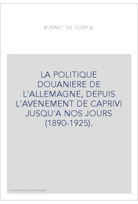 LA POLITIQUE DOUANIERE DE L'ALLEMAGNE, DEPUIS L'AVENEMENT DE CAPRIVI JUSQU'A NOS JOURS (1890-1925).