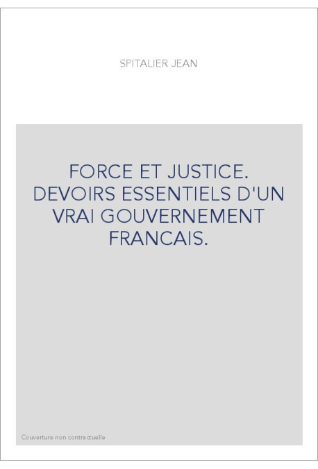 FORCE ET JUSTICE. DEVOIRS ESSENTIELS D'UN VRAI GOUVERNEMENT FRANCAIS.