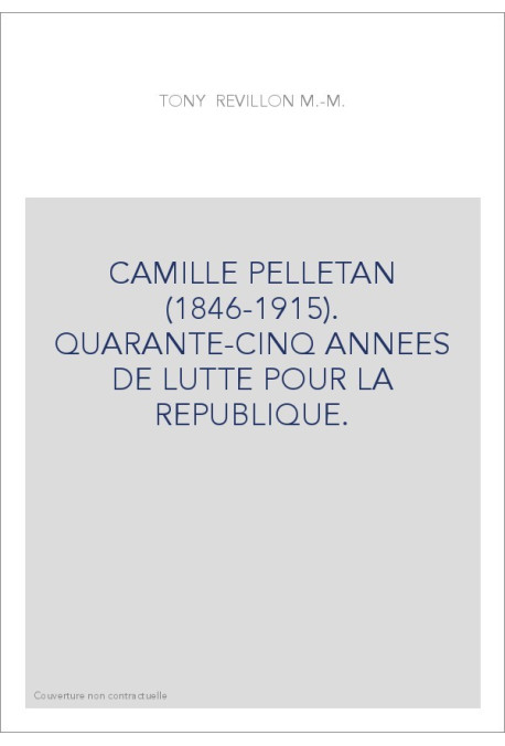 CAMILLE PELLETAN (1846-1915). QUARANTE-CINQ ANNEES DE LUTTE POUR LA REPUBLIQUE.