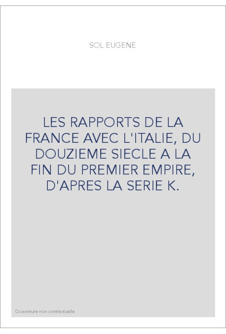 LES RAPPORTS DE LA FRANCE AVEC L'ITALIE, DU DOUZIEME SIECLE A LA FIN DU PREMIER EMPIRE, D'APRES LA SERIE K.