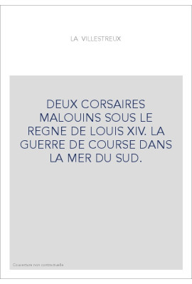 DEUX CORSAIRES MALOUINS SOUS LE REGNE DE LOUIS XIV. LA GUERRE DE COURSE DANS LA MER DU SUD.