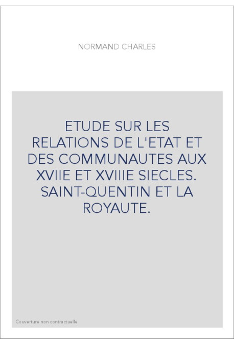 ETUDE SUR LES RELATIONS DE L'ETAT ET DES COMMUNAUTES AUX XVIIE ET XVIIIE SIECLES. SAINT-QUENTIN ET LA ROYAUTE