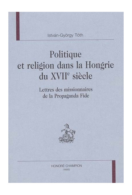 POLITIQUE ET RELIGION DANS LA HONGRIE DU XVIIE SIECLE. LETTRES DES MISSIONNAIRES DE LA PROPAGANDA FIDE
