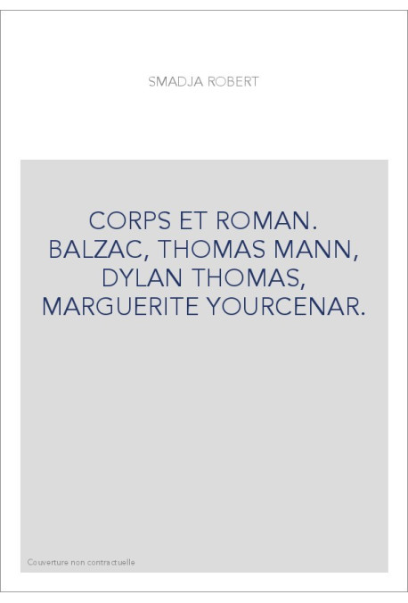 CORPS ET ROMAN. BALZAC, THOMAS MANN, DYLAN THOMAS, MARGUERITE YOURCENAR.