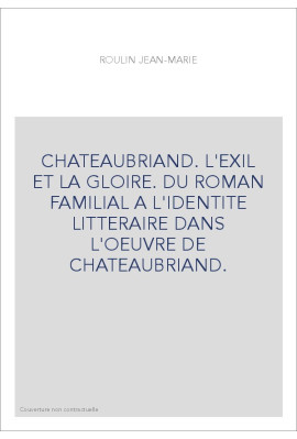 CHATEAUBRIAND. L'EXIL ET LA GLOIRE. DU ROMAN FAMILIAL A L'IDENTITE LITTERAIRE DANS L'OEUVRE DE CHATEAUBRIAN