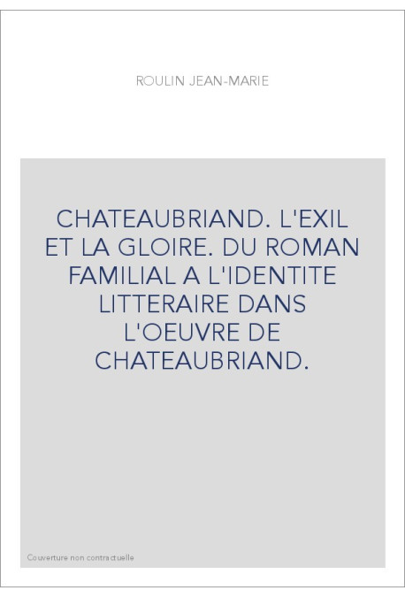 CHATEAUBRIAND. L'EXIL ET LA GLOIRE. DU ROMAN FAMILIAL A L'IDENTITE LITTERAIRE DANS L'OEUVRE DE CHATEAUBRIAN