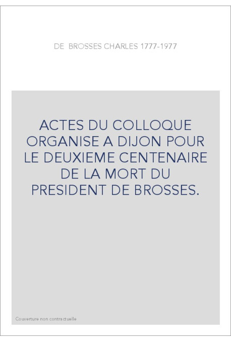 CHARLES DE BROSSES 1777-1977. ACTES DU COLLOQUE ORGANISE A DIJON POUR LE DEUXIEME CENTENAIRE DE LA