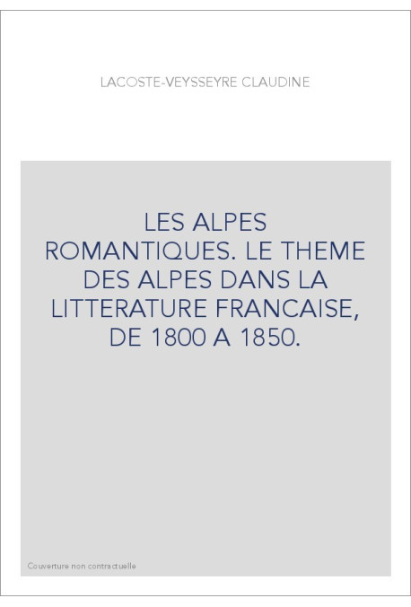 LES ALPES ROMANTIQUES. LE THEME DES ALPES DANS LA LITTERATURE FRANCAISE, DE 1800 A 1850.