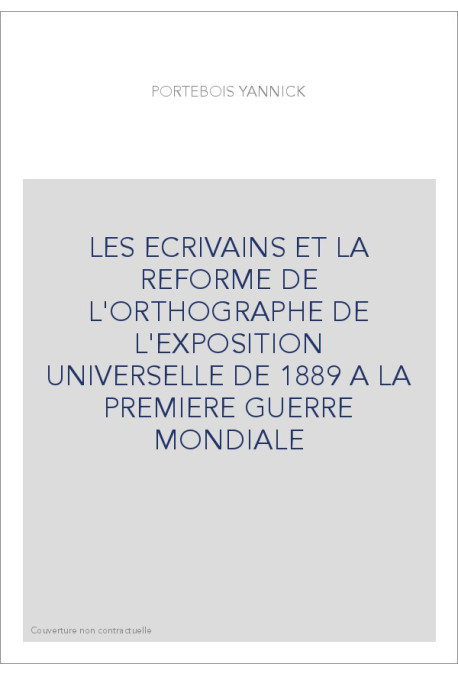 LES ECRIVAINS ET LA REFORME DE L'ORTHOGRAPHE DE L'EXPOSITION UNIVERSELLE DE 1889 A LA PREMIERE GUERRE MONDIA