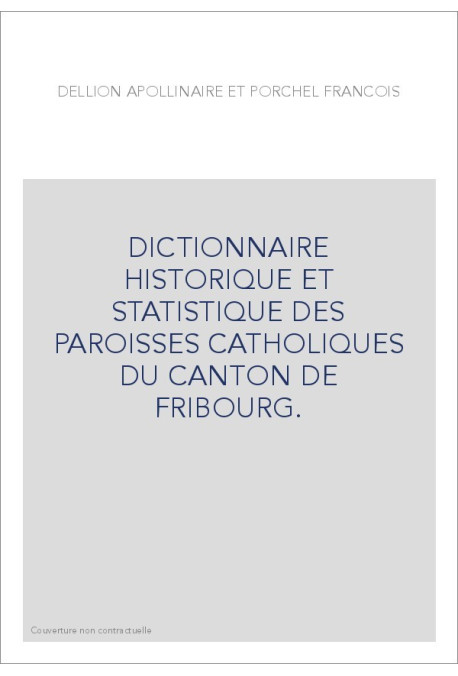 DICTIONNAIRE HISTORIQUE ET STATISTIQUE DES PAROISSES CATHOLIQUES DU CANTON DE FRIBOURG.
