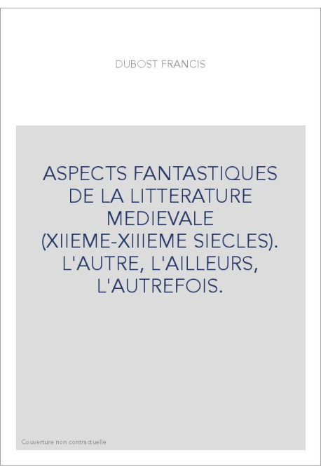 ASPECTS FANTASTIQUES DE LA LITTERATURE MEDIEVALE (XIIEME-XIIIEME SIECLES). L'AUTRE, L'AILLEURS, L'AUTREFOIS.