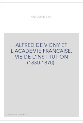 ALFRED DE VIGNY ET L'ACADEMIE FRANCAISE. VIE DE L'INSTITUTION (1830-1870).