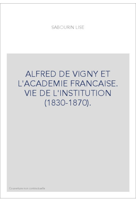 ALFRED DE VIGNY ET L'ACADEMIE FRANCAISE. VIE DE L'INSTITUTION (1830-1870).