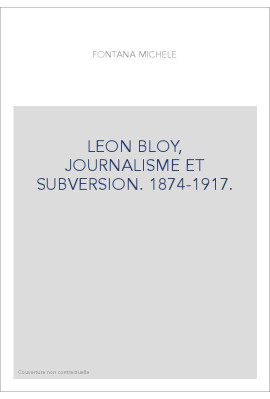 LEON BLOY, JOURNALISME ET SUBVERSION. 1874-1917.