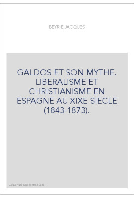GALDOS ET SON MYTHE. LIBERALISME ET CHRISTIANISME EN ESPAGNE AU XIXE SIECLE (1843-1873).