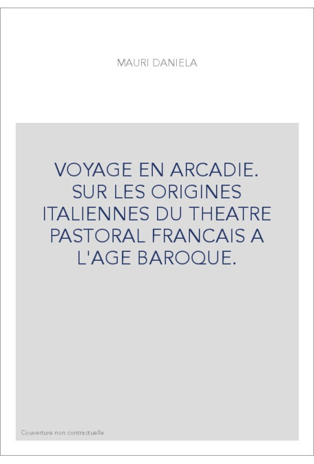 VOYAGE EN ARCADIE. SUR LES ORIGINES ITALIENNES DU THEATRE PASTORAL FRANCAIS A L'AGE BAROQUE.