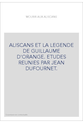 MOURIR AUX ALISCANS. ALISCANS ET LA LEGENDE DE GUILLAUME D'ORANGE. ETUDES REUNIES PAR JEAN DUFOURNET.