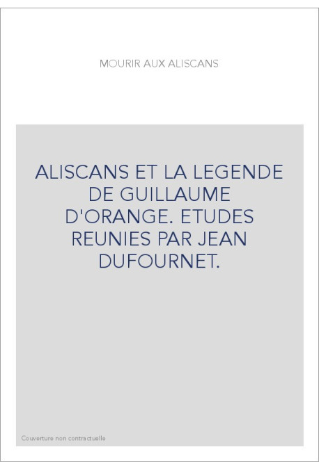 MOURIR AUX ALISCANS. ALISCANS ET LA LEGENDE DE GUILLAUME D'ORANGE. ETUDES REUNIES PAR JEAN DUFOURNET.