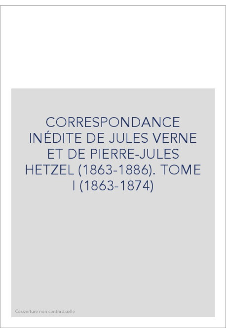 CORRESPONDANCE INÉDITE DE JULES VERNE ET DE            PIERRE-JULES HETZEL (1863-1886). TOME 1 : 1863-1874