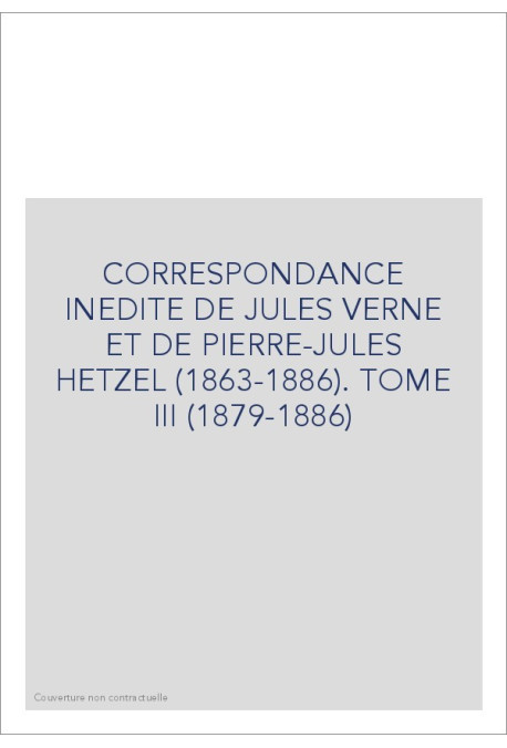 CORRESPONDANCE INEDITE DE JULES VERNE ET DE            PIERRE-JULES HETZEL (1863-1886). TOME 3 : 1879-1886