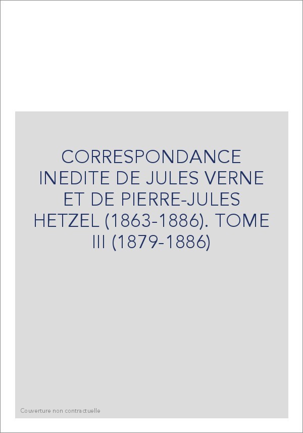 CORRESPONDANCE INEDITE DE JULES VERNE ET DE            PIERRE-JULES HETZEL (1863-1886). TOME 3 : 1879-1886
