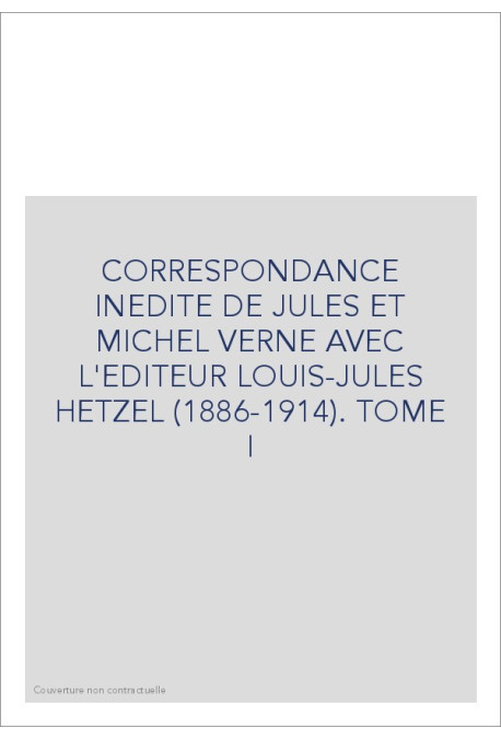 CORRESPONDANCE INEDITE DE JULES ET MICHEL VERNE AVEC   L'EDITEUR LOUIS-JULES HETZEL. TOME I 1886-1896