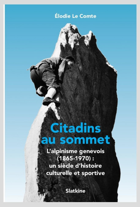 CITADINS AU SOMMET. L'ALPINISME GENEVOIS: (1865-1970): UN SIECLE D'HISTOIRE CULTURELLE ET SPORTIVE