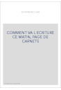 COMMENT VA L ECRITURE CE MATIN, PAGE DE CARNETS