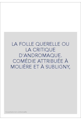 LA FOLLE QUERELLE OU LA CRITIQUE D'ANDROMAQUE. COMÉDIE ATTRIBUÉE À MOLIÈRE ET À SUBLIGNY,